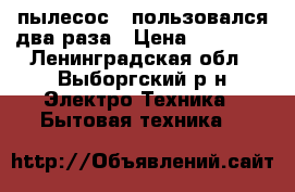 пылесос - пользовался два раза › Цена ­ 26 000 - Ленинградская обл., Выборгский р-н Электро-Техника » Бытовая техника   